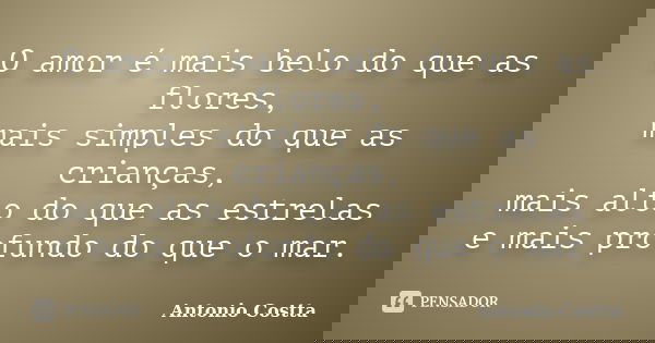 O amor é mais belo do que as flores, mais simples do que as crianças, mais alto do que as estrelas e mais profundo do que o mar.... Frase de Antonio Costta.