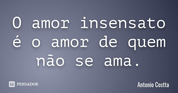 O amor insensato é o amor de quem não se ama.... Frase de Antonio Costta.