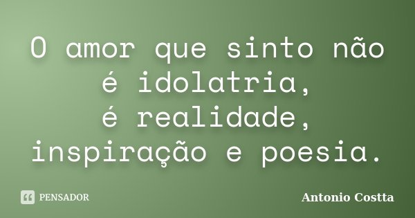 O amor que sinto não é idolatria, é realidade, inspiração e poesia.... Frase de Antonio Costta.