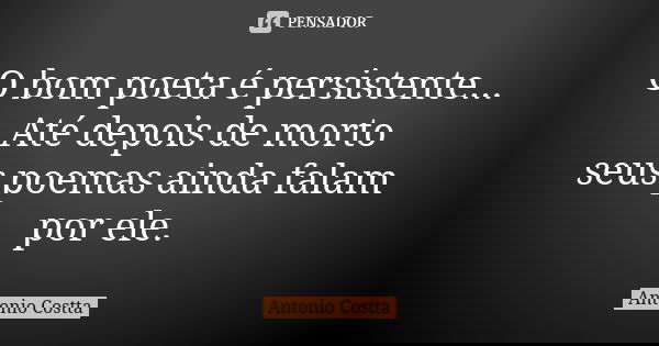 O bom poeta é persistente... Até depois de morto seus poemas ainda falam por ele.... Frase de Antonio Costta.