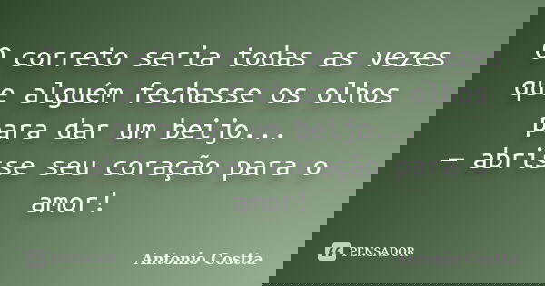 O correto seria todas as vezes que alguém fechasse os olhos para dar um beijo... — abrisse seu coração para o amor!... Frase de ANTONIO COSTTA.