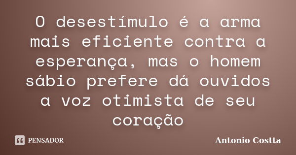 O desestímulo é a arma mais eficiente contra a esperança, mas o homem sábio prefere dá ouvidos a voz otimista de seu coração... Frase de ANTONIO COSTTA.