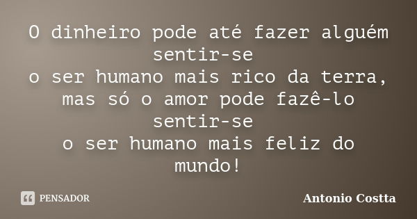 O dinheiro pode até fazer alguém sentir-se o ser humano mais rico da terra, mas só o amor pode fazê-lo sentir-se o ser humano mais feliz do mundo!... Frase de Antonio Costta.