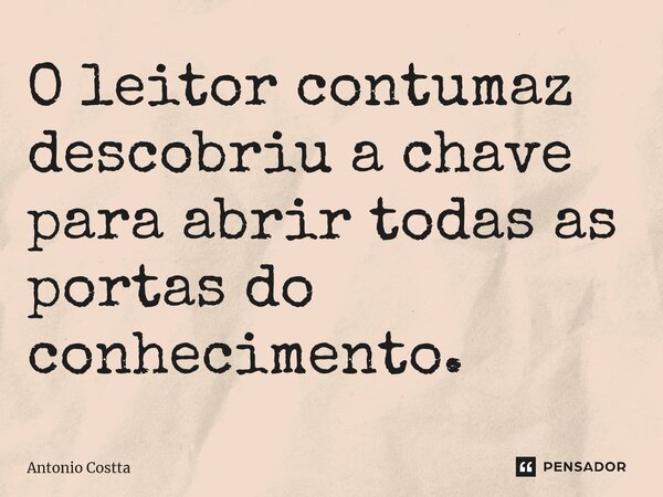 ⁠⁠O leitor contumaz descobriu a chave para abrir todas as portas do conhecimento.... Frase de Antonio Costta.