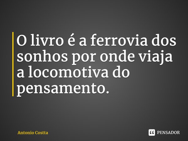 ⁠O livro é a ferrovia dos sonhos por onde viaja a locomotiva do pensamento.... Frase de Antonio Costta.