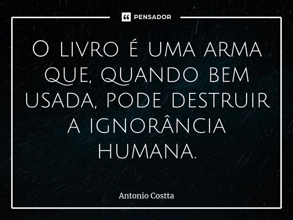 ⁠O livro é uma arma que, quando bem usada,pode destruir a ignorância humana.... Frase de Antonio Costta.