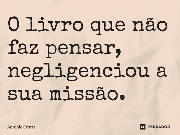 ⁠O livro que não faz pensar, negligenciou a sua missão.... Frase de Antonio Costta.