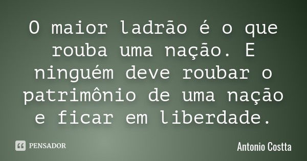 O maior ladrão é o que rouba uma nação. E ninguém deve roubar o patrimônio de uma nação e ficar em liberdade.... Frase de Antonio Costta.