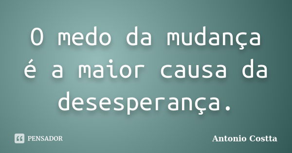 O medo da mudança é a maior causa da desesperança.... Frase de Antonio Costta.