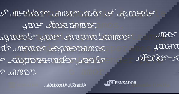 O melhor amor não é aquele que buscamos, mas aquele que encontramos quando menos esperamos. Deixe-se surpreender pelo o amor.... Frase de Antonio Costta.