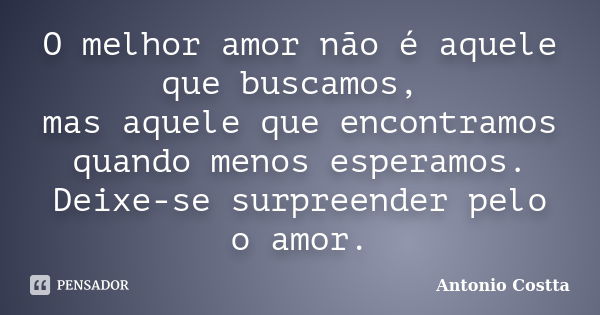 O melhor amor não é aquele que buscamos, mas aquele que encontramos quando menos esperamos. Deixe-se surpreender pelo o amor.... Frase de Antonio Costta.