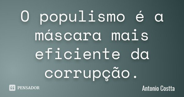 O populismo é a máscara mais eficiente da corrupção.... Frase de Antonio Costta.