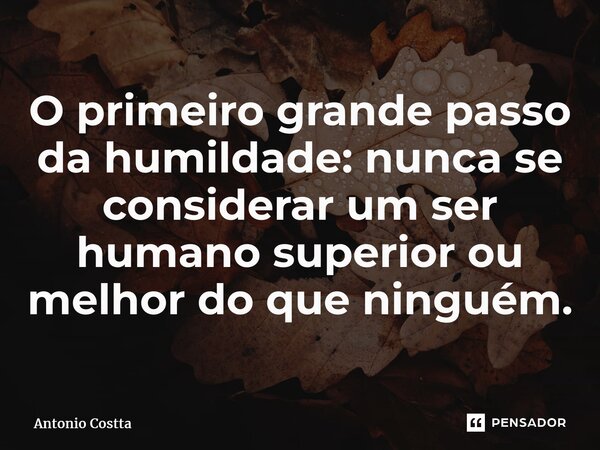 ⁠⁠O primeiro grande passo da humildade: nunca se considerar um ser humano superior ou melhor do que ninguém.... Frase de Antonio Costta.