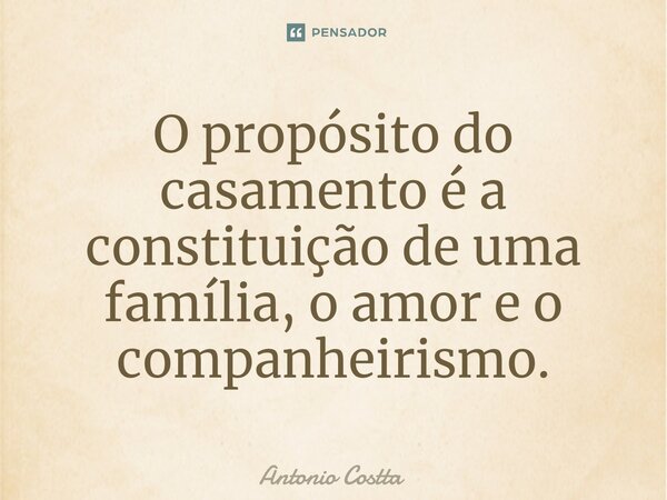 ⁠O propósito do casamento é a constituição de uma família, o amor e o companheirismo.... Frase de Antonio Costta.