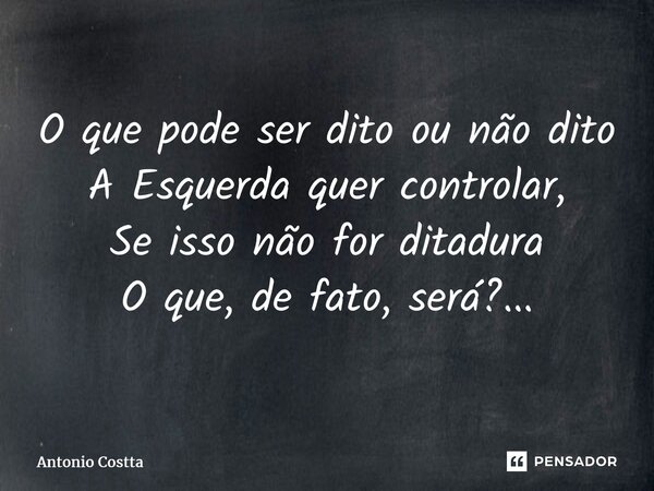 ⁠O que pode ser dito ou não dito A Esquerda quer controlar, Se isso não for ditadura O que, de fato, será?...... Frase de Antonio Costta.