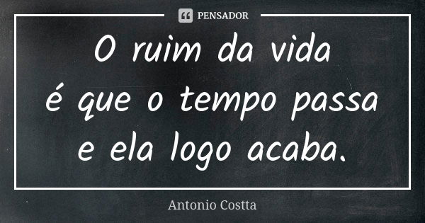 O ruim da vida é que o tempo passa e ela logo acaba.... Frase de Antonio Costta.