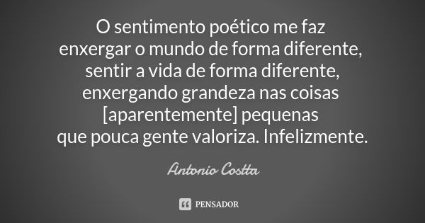 O sentimento poético me faz enxergar o mundo de forma diferente, sentir a vida de forma diferente, enxergando grandeza nas coisas [aparentemente] pequenas que p... Frase de Antonio Costta.