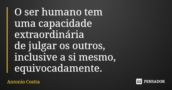 O ser humano tem uma capacidade extraordinária de julgar os outros, inclusive a si mesmo, equivocadamente.... Frase de Antonio Costta.