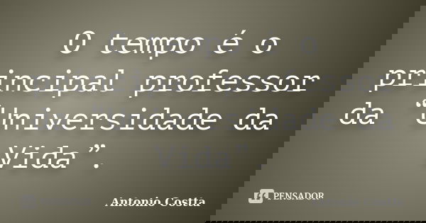 O tempo é o principal professor da “Universidade da Vida”.... Frase de ANTONIO COSTTA.