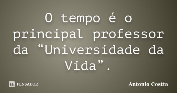 O tempo é o principal professor da “Universidade da Vida”.... Frase de ANTONIO COSTTA.