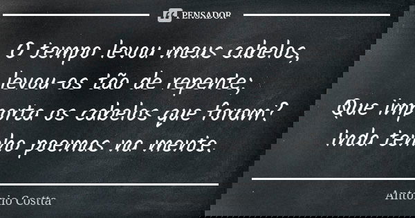 O tempo levou meus cabelos, levou-os tão de repente; Que importa os cabelos que foram? Inda tenho poemas na mente.... Frase de Antonio Costta.