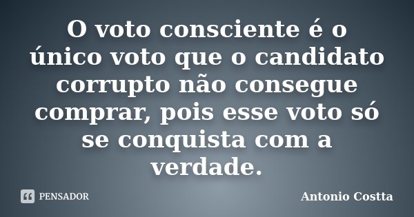 O voto consciente é o único voto que o candidato corrupto não consegue comprar, pois esse voto só se conquista com a verdade.... Frase de Antonio Costta.