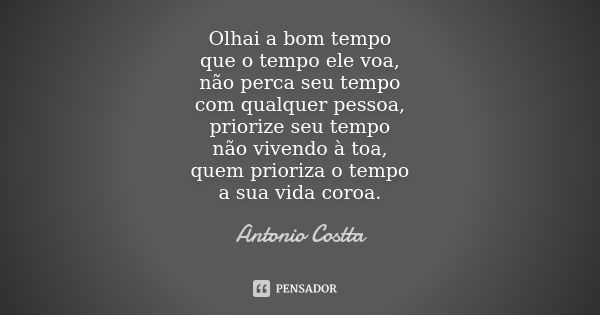 Olhai a bom tempo que o tempo ele voa, não perca seu tempo com qualquer pessoa, priorize seu tempo não vivendo à toa, quem prioriza o tempo a sua vida coroa.... Frase de Antonio Costta.