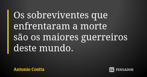 Os sobreviventes que enfrentaram a morte são os maiores guerreiros deste mundo.... Frase de Antonio Costta.