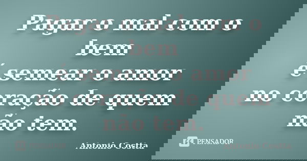 Pagar o mal com o bem é semear o amor no coração de quem não tem.... Frase de ANTONIO COSTTA.