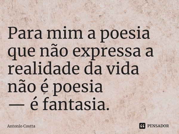 ⁠Para mim a poesia que não expressaa realidade da vida não é poesia — é fantasia.... Frase de Antonio Costta.