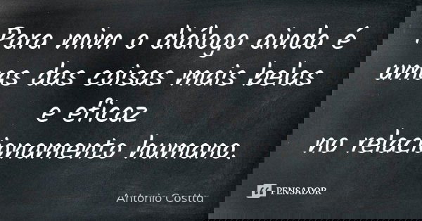 Para mim o diálogo ainda é umas das coisas mais belas e eficaz no relacionamento humano.... Frase de Antonio Costta.