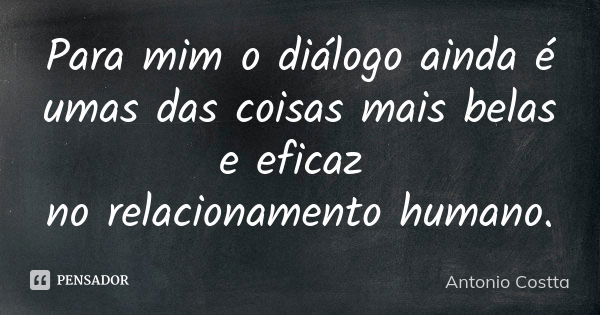 Para mim o diálogo ainda é umas das coisas mais belas e eficaz no relacionamento humano.... Frase de Antonio Costta.