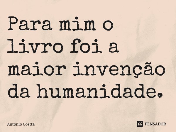 ⁠Para mim o livro foi a maior invenção da humanidade.... Frase de Antonio Costta.