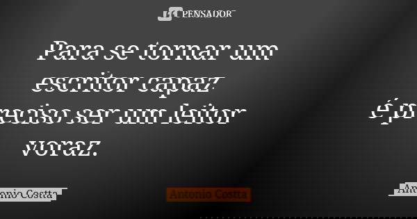Para se tornar um escritor capaz é preciso ser um leitor voraz.... Frase de Antonio Costta.