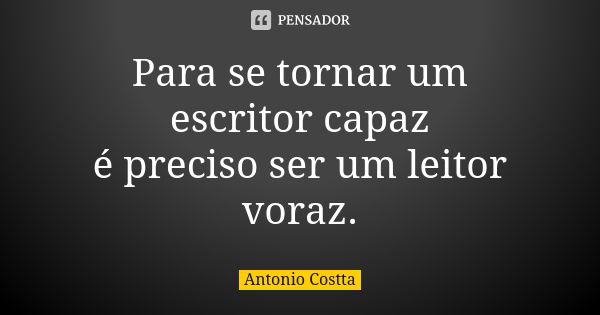 Para se tornar um escritor capaz é preciso ser um leitor voraz.... Frase de Antonio Costta.