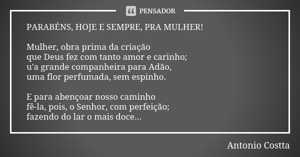 PARABÉNS, HOJE E SEMPRE, PRA MULHER! Mulher, obra prima da criação que Deus fez com tanto amor e carinho; u'a grande companheira para Adão, uma flor perfumada, ... Frase de Antonio Costta.