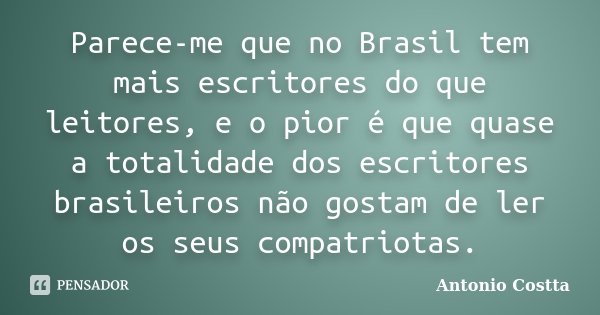 Parece-me que no Brasil tem mais escritores do que leitores, e o pior é que quase a totalidade dos escritores brasileiros não gostam de ler os seus compatriotas... Frase de ANTONIO COSTTA.