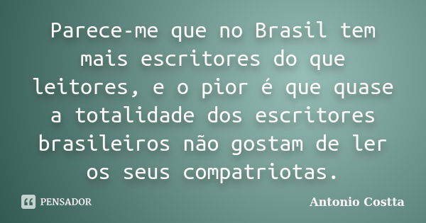 Parece-me que no Brasil tem mais escritores do que leitores, e o pior é que quase a totalidade dos escritores brasileiros não gostam de ler os seus compatriotas... Frase de ANTONIO COSTTA.