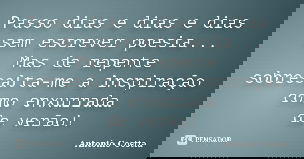Passo dias e dias e dias sem escrever poesia... Mas de repente sobresalta-me a inspiração como enxurrada de verão!... Frase de ANTONIO COSTTA.