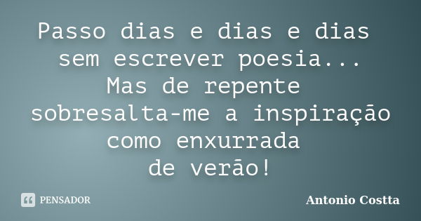 Passo dias e dias e dias sem escrever poesia... Mas de repente sobresalta-me a inspiração como enxurrada de verão!... Frase de ANTONIO COSTTA.