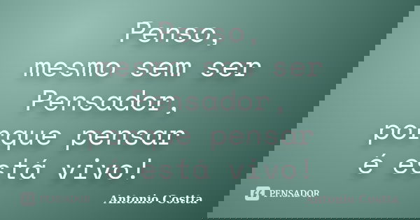 Penso, mesmo sem ser Pensador, porque pensar é está vivo!... Frase de Antonio Costta.