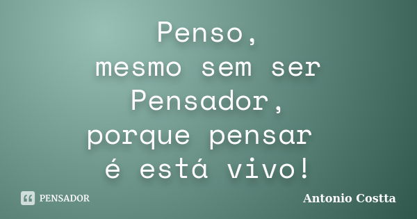 Penso, mesmo sem ser Pensador, porque pensar é está vivo!... Frase de Antonio Costta.