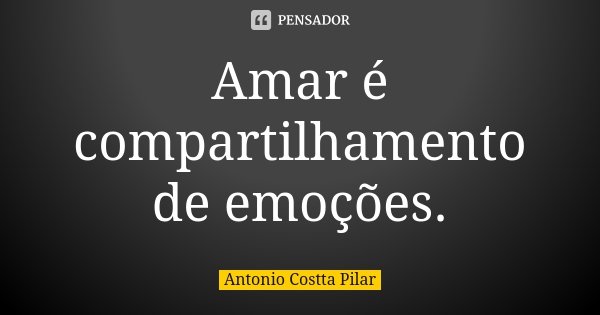 Amar é compartilhamento de emoções.... Frase de Antonio Costta Pilar.