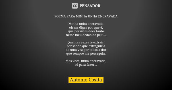 POEMA PARA MINHA UNHA ENCRAVADA Minha unha encravada oh me digas por que é, que persistes doer tanto nesse meu dedão do pé?!... Quantas vezes te extrair, pensan... Frase de Antonio Costta.