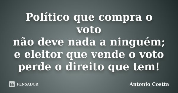 Político que compra o voto não deve nada a ninguém; e eleitor que vende o voto perde o direito que tem!... Frase de Antonio Costta.