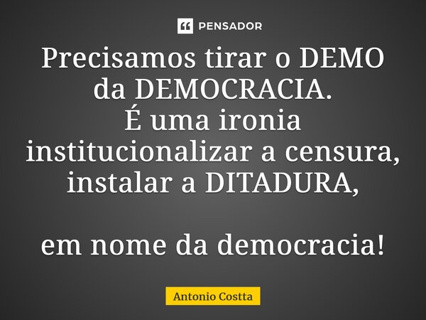 ⁠Precisamos tirar o DEMO da DEMOCRACIA. É uma ironia institucionalizar a censura, instalar a DITADURA, em nome da democracia!... Frase de Antonio Costta.