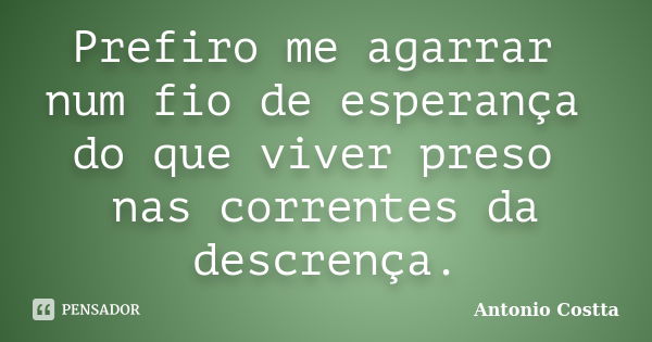 Prefiro me agarrar num fio de esperança do que viver preso nas correntes da descrença.... Frase de ANTONIO COSTTA.