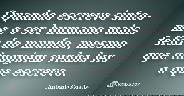 Quando escrevo sinto-me o ser humano mais feliz do mundo, mesmo que ninguém venha ler o que escrevo.... Frase de ANTONIO COSTTA.