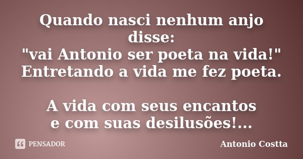 Quando nasci nenhum anjo disse: "vai Antonio ser poeta na vida!" Entretando a vida me fez poeta. A vida com seus encantos e com suas desilusões!...... Frase de ANTONIO COSTTA.