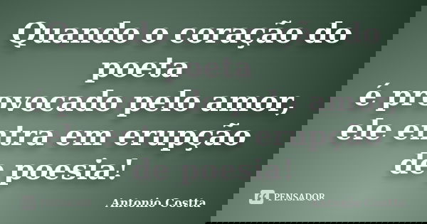 Quando o coração do poeta é provocado pelo amor, ele entra em erupção de poesia!... Frase de ANTONIO COSTTA.